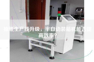 抽纸生产线升级,半自动装箱机能否提高效率? 抽纸生产线升级,半自动装箱机能否提高效率?