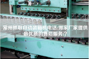 常州抓取自动装箱机电话(哪家厂家提供z优质的售后服务)? 常州抓取自动装箱机电话(哪家厂家提供z优质的售后服务)?