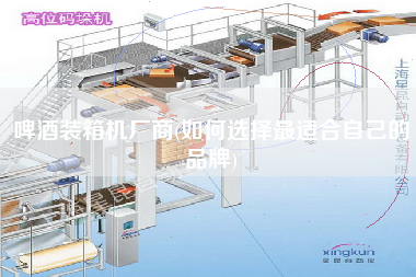 啤酒装箱机厂商(如何选择z适合自己的品牌) 啤酒装箱机厂商(如何选择z适合自己的品牌)